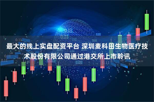 最大的线上实盘配资平台 深圳麦科田生物医疗技术股份有限公司通过港交所上市聆讯