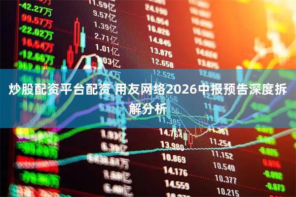 炒股配资平台配资 用友网络2026中报预告深度拆解分析