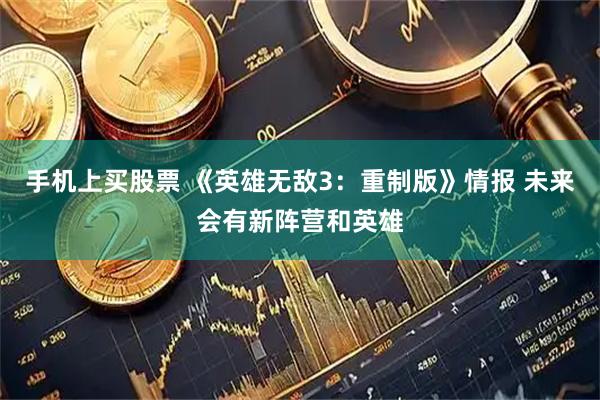 手机上买股票 《英雄无敌3：重制版》情报 未来会有新阵营和英雄
