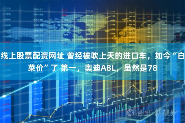 线上股票配资网址 曾经被吹上天的进口车，如今“白菜价”了 第一，奥迪A8L，虽然是78