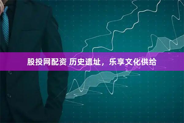 股投网配资 历史遗址，乐享文化供给