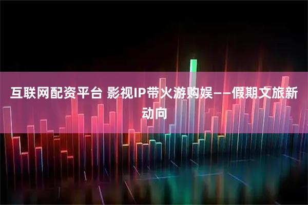 互联网配资平台 影视IP带火游购娱——假期文旅新动向