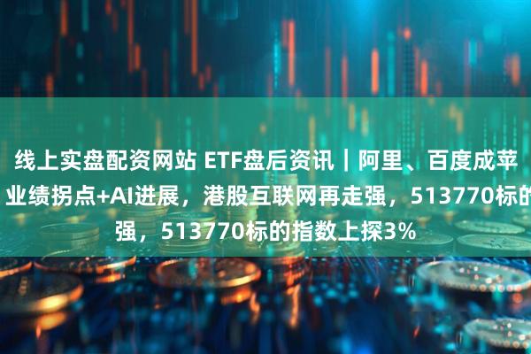 线上实盘配资网站 ETF盘后资讯｜阿里、百度成苹果AI双引擎！业绩拐点+AI进展，港股互联网再走强，513770标的指数上探3%