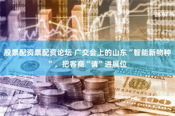 股票配资票配资论坛 广交会上的山东“智能新物种”，把客商“请”进展位